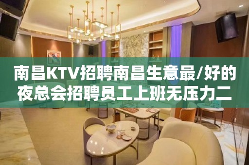 南昌KTV招聘南昌生意最/好的夜总会招聘员工上班无压力二班多