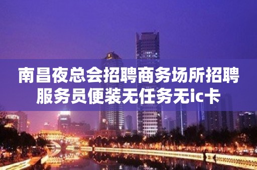 南昌夜总会招聘商务场所招聘服务员便装无任务无ic卡