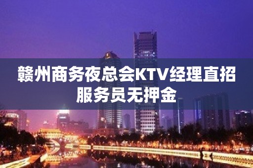 赣州商务夜总会KTV经理直招服务员无押金