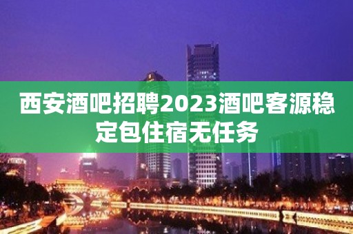 西安酒吧招聘2023酒吧客源稳定包住宿无任务