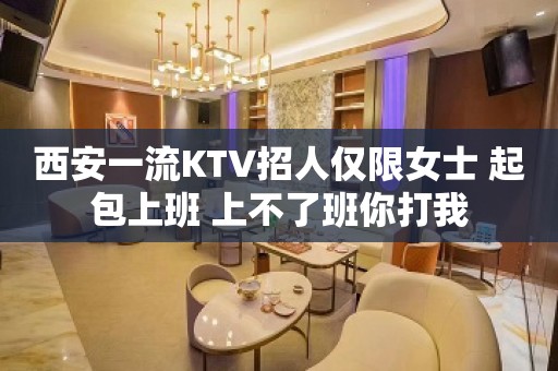 西安一流KTV招人仅限女士 起包上班 上不了班你打我