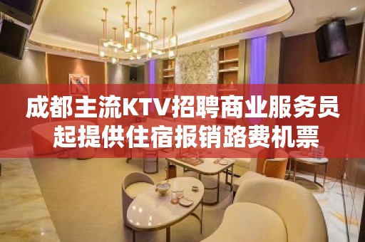 成都主流KTV招聘商业服务员 起提供住宿报销路费机票