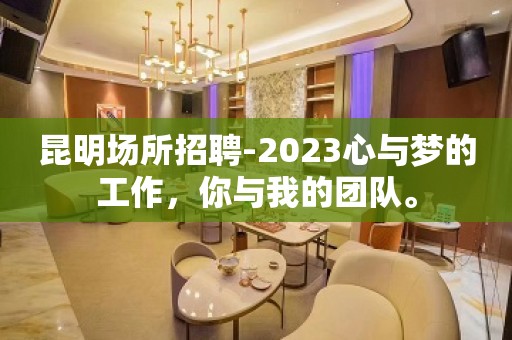 昆明场所招聘-2023心与梦的工作，你与我的团队。