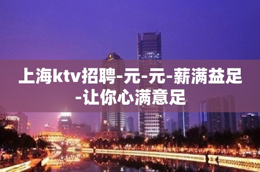 上海ktv招聘-元-元-薪满益足-让你心满意足