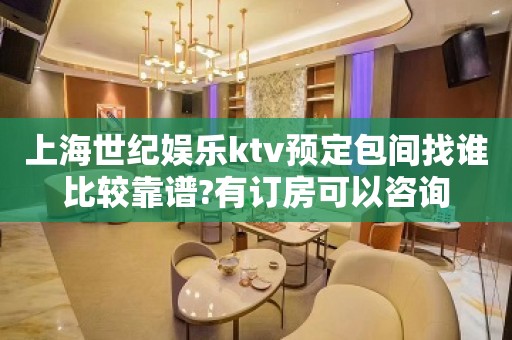 上海世纪娱乐ktv预定包间找谁比较靠谱?有订房可以咨询