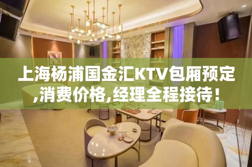 上海杨浦国金汇KTV包厢预定,消费价格,经理全程接待！