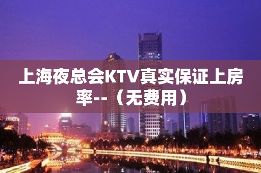 上海夜总会KTV真实保证上房率--（无费用）