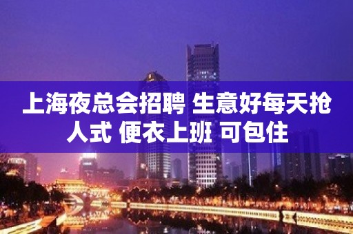 上海夜总会招聘 生意好每天抢人式 便衣上班 可包住