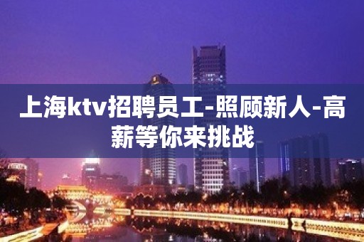 上海ktv招聘员工-照顾新人-高薪等你来挑战