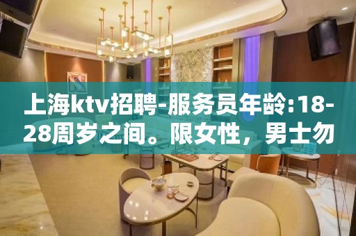 上海ktv招聘-服务员年龄:18-28周岁之间。限女性，男士勿扰！