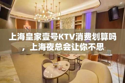 上海皇家壹号KTV消费划算吗，上海夜总会让你不思