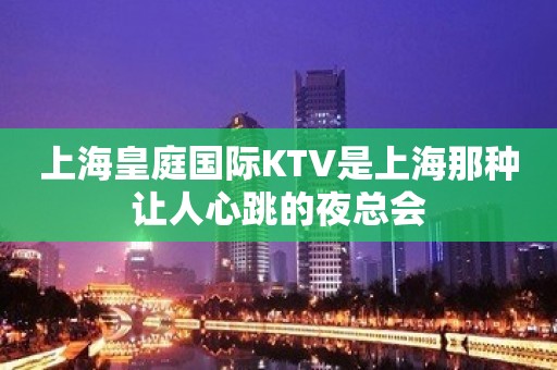 上海皇庭国际KTV是上海那种让人心跳的夜总会