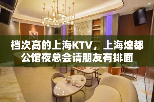 档次高的上海KTV，上海煌都公馆夜总会请朋友有排面