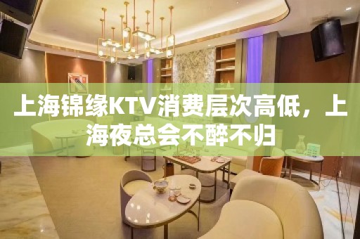 上海锦缘KTV消费层次高低，上海夜总会不醉不归