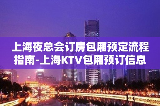 上海夜总会订房包厢预定流程指南-上海KTV包厢预订信息