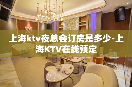 上海ktv夜总会订房是多少-上海KTV在线预定