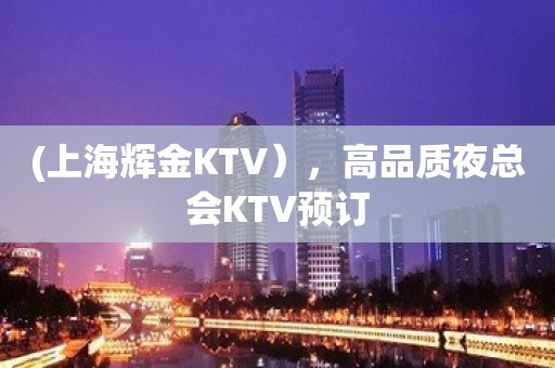 (上海辉金KTV），高品质夜总会KTV预订