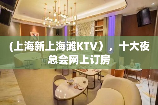 (上海新上海滩KTV），十大夜总会网上订房