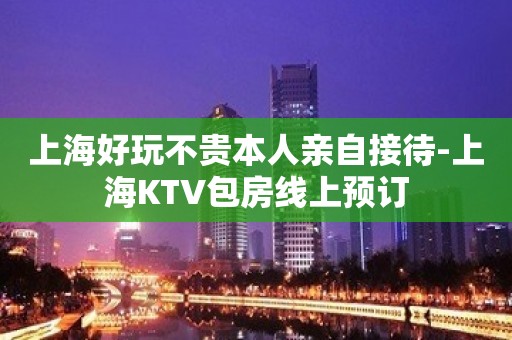 上海好玩不贵本人亲自接待-上海KTV包房线上预订