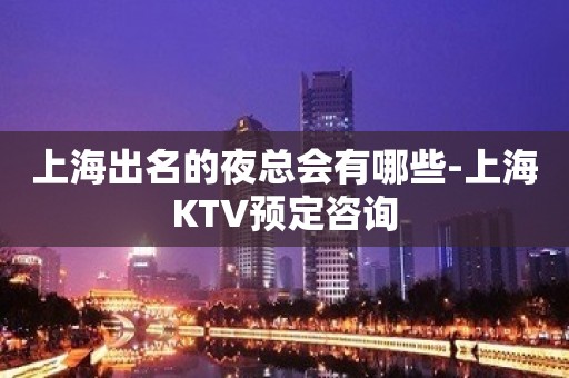 上海出名的夜总会有哪些-上海KTV预定咨询