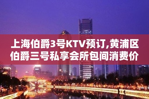 上海伯爵3号KTV预订,黄浦区伯爵三号私享会所包间消费价格？