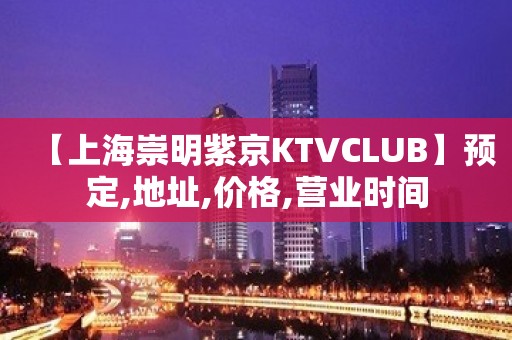 【上海崇明紫京KTVCLUB】预定,地址,价格,营业时间