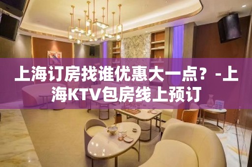 上海订房找谁优惠大一点？-上海KTV包房线上预订