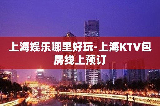 上海娱乐哪里好玩-上海KTV包房线上预订