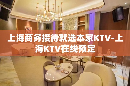 上海商务接待就选本家KTV-上海KTV在线预定