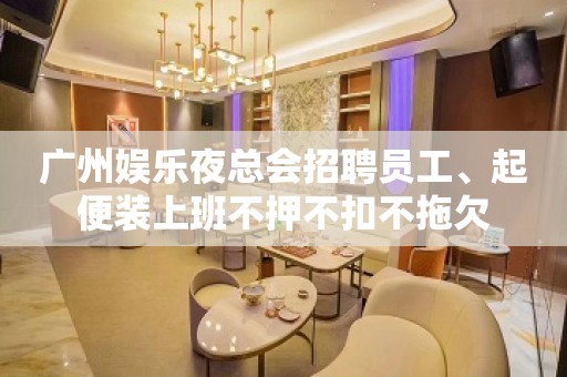 广州娱乐夜总会招聘员工、起便装上班不押不扣不拖欠