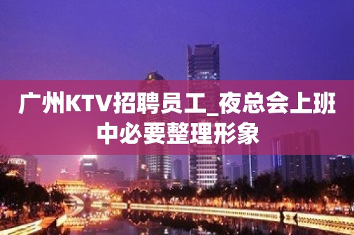 广州KTV招聘员工_夜总会上班中必要整理形象