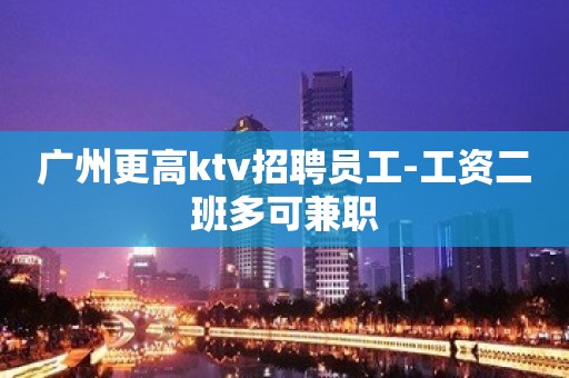 广州更高ktv招聘员工-工资二班多可兼职