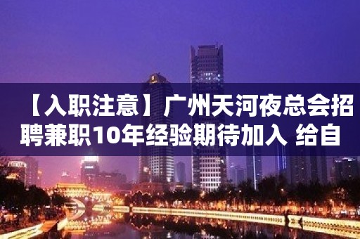 【入职注意】广州天河夜总会招聘兼职10年经验期待加入 给自己一个机会