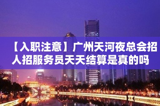 【入职注意】广州天河夜总会招人招服务员天天结算是真的吗？ 2023全力以赴