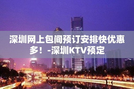 深圳网上包间预订安排快优惠多！-深圳KTV预定