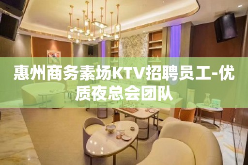 惠州商务素场KTV招聘员工-优质夜总会团队