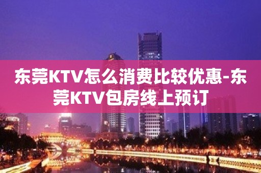 东莞KTV怎么消费比较优惠-东莞KTV包房线上预订