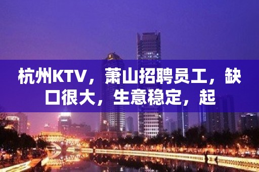 杭州KTV，萧山招聘员工，缺口很大，生意稳定，起