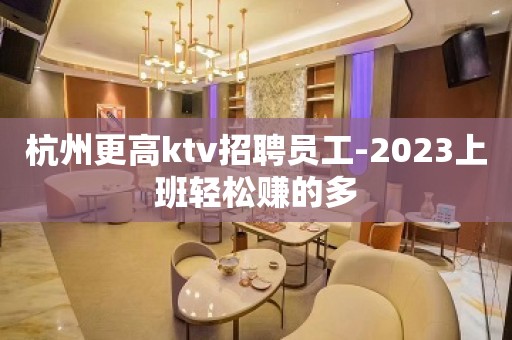 杭州更高ktv招聘员工-2023上班轻松赚的多