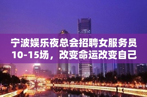 宁波娱乐夜总会招聘女服务员10-15场，改变命运改变自己