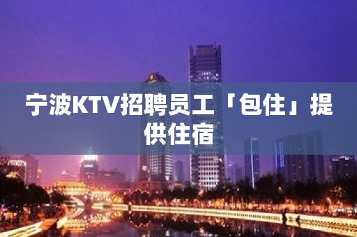 宁波KTV招聘员工「包住」提供住宿