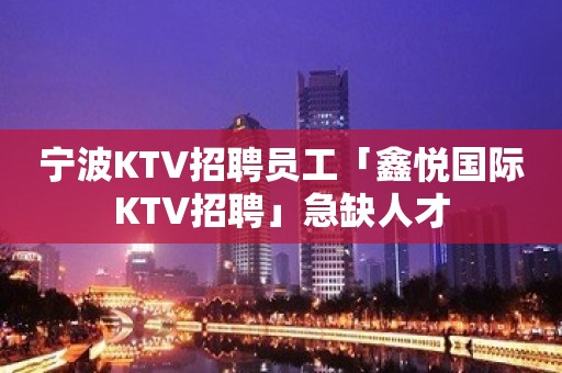 宁波KTV招聘员工「鑫悦国际KTV招聘」急缺人才