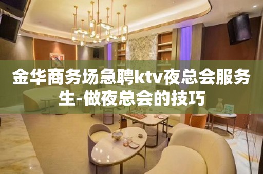 金华商务场急聘ktv夜总会服务生-做夜总会的技巧