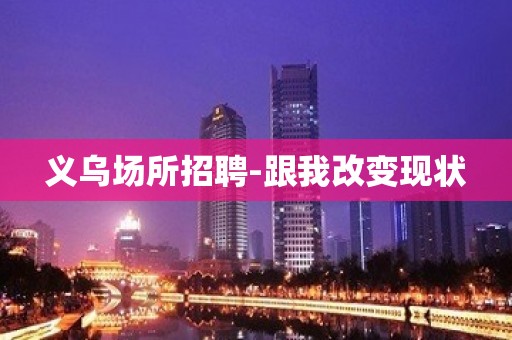 义乌场所招聘-跟我改变现状