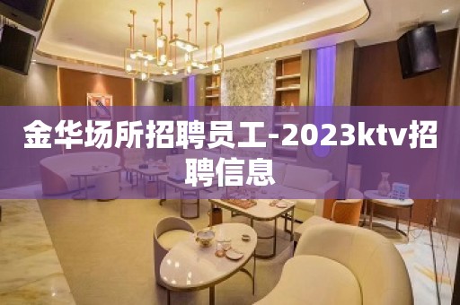 金华场所招聘员工-2023ktv招聘信息