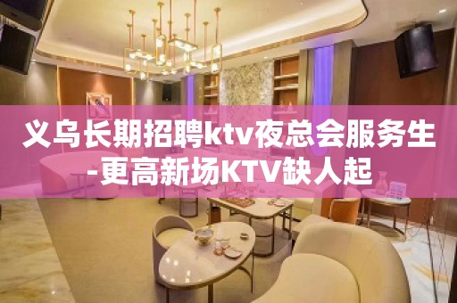 义乌长期招聘ktv夜总会服务生-更高新场KTV缺人起