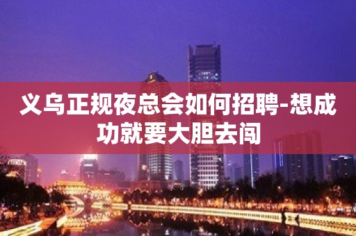 义乌正规夜总会如何招聘-想成功就要大胆去闯