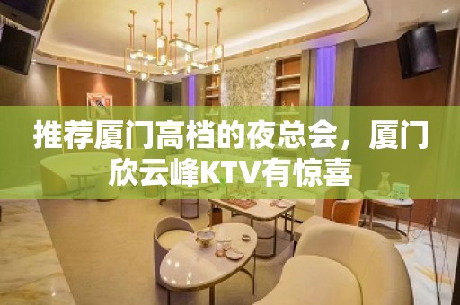 推荐厦门高档的夜总会，厦门欣云峰KTV有惊喜