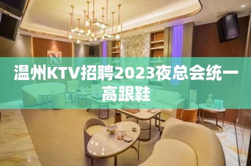 温州KTV招聘2023夜总会统一高跟鞋