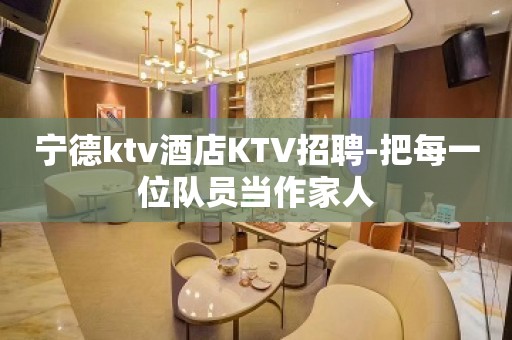 宁德ktv酒店KTV招聘-把每一位队员当作家人